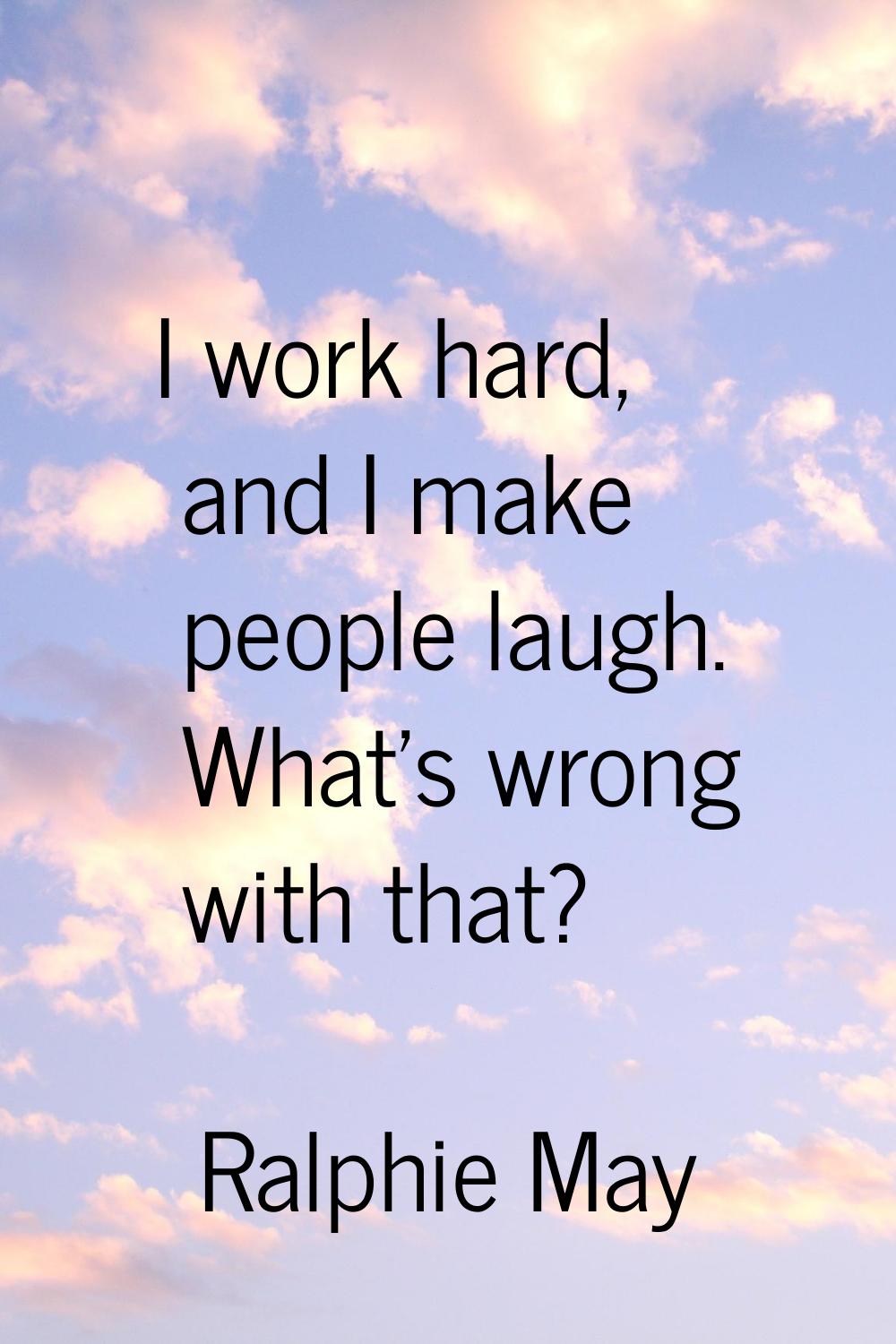 I work hard, and I make people laugh. What's wrong with that?