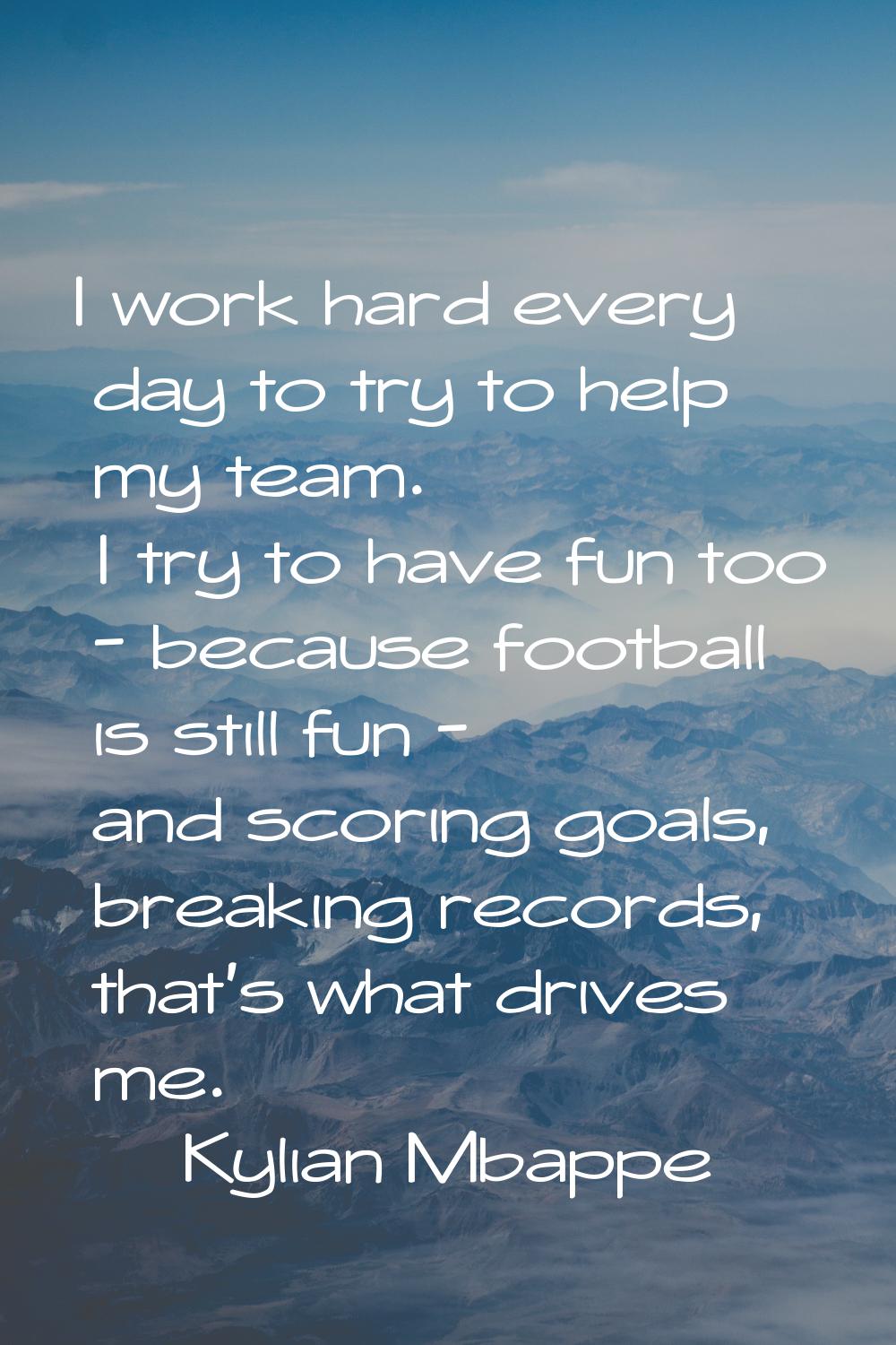 I work hard every day to try to help my team. I try to have fun too - because football is still fun