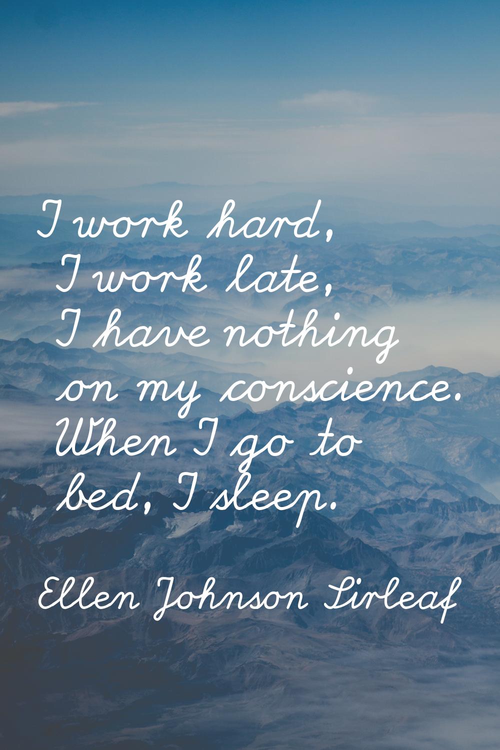 I work hard, I work late, I have nothing on my conscience. When I go to bed, I sleep.