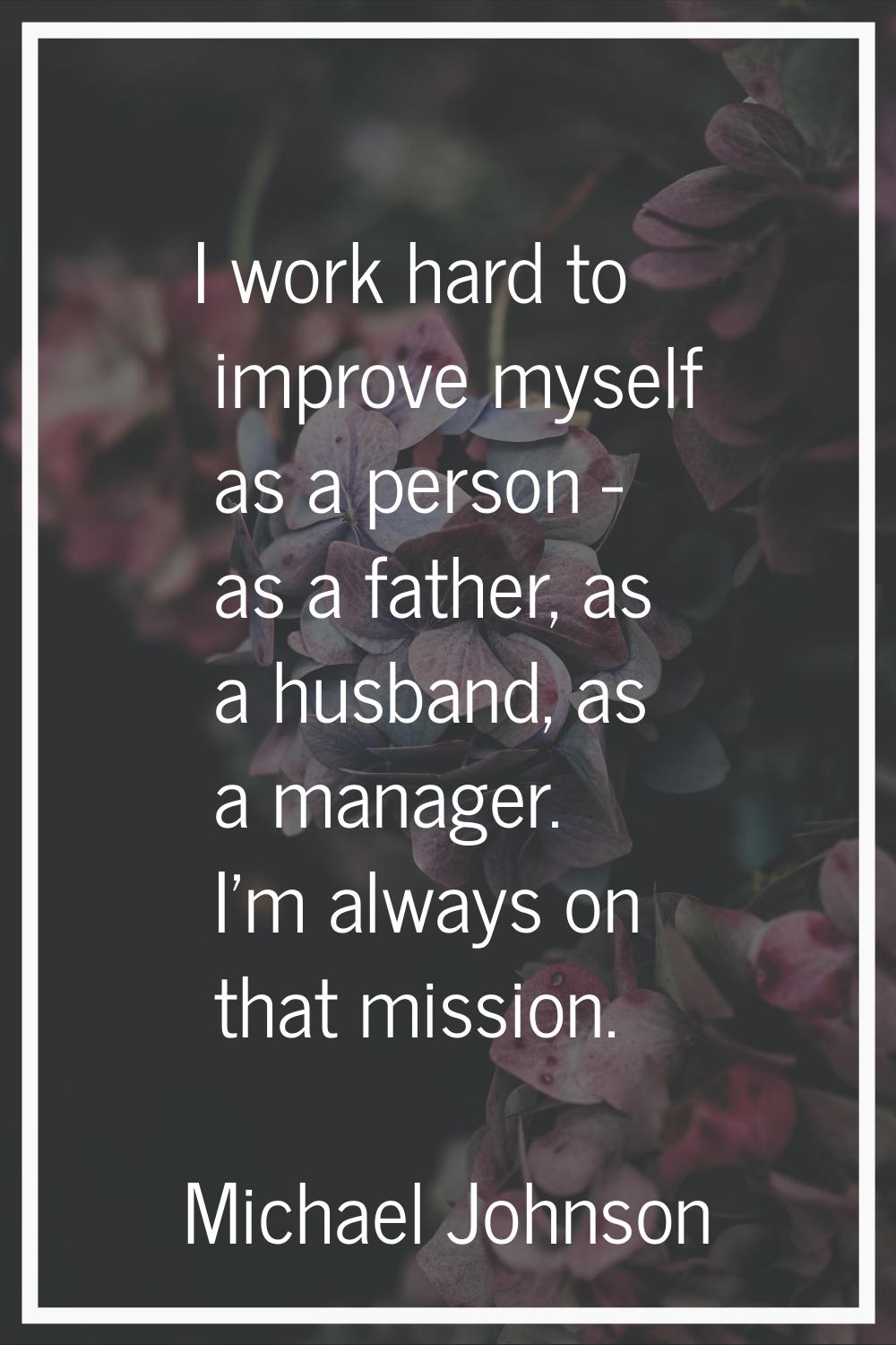 I work hard to improve myself as a person - as a father, as a husband, as a manager. I'm always on 