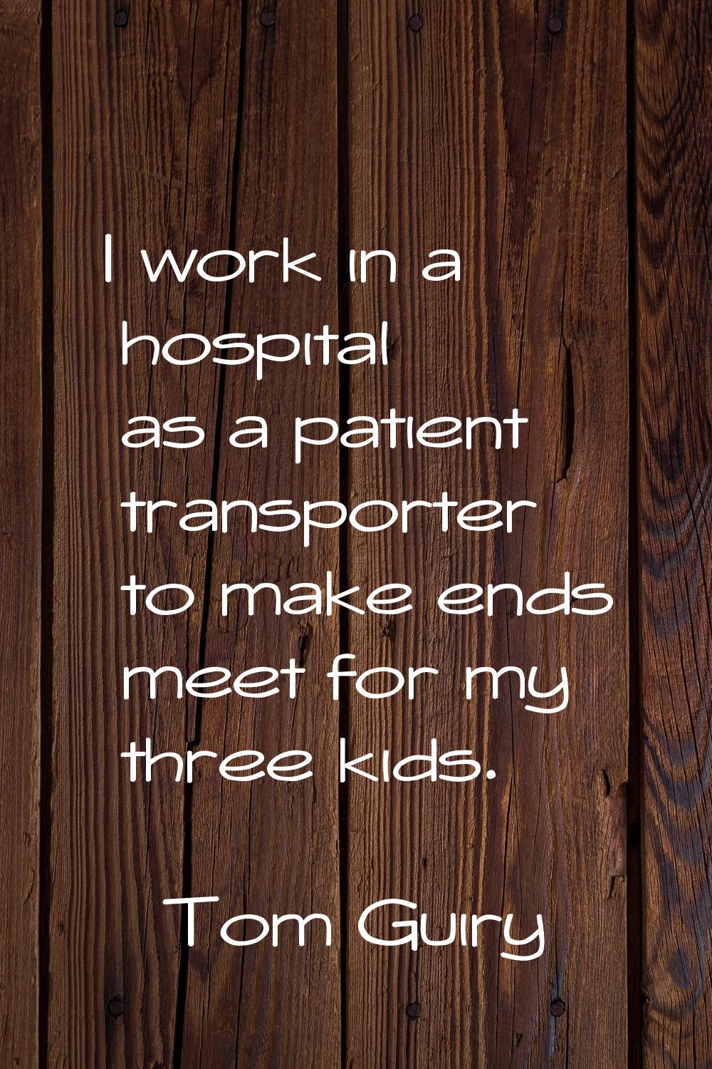 I work in a hospital as a patient transporter to make ends meet for my three kids.