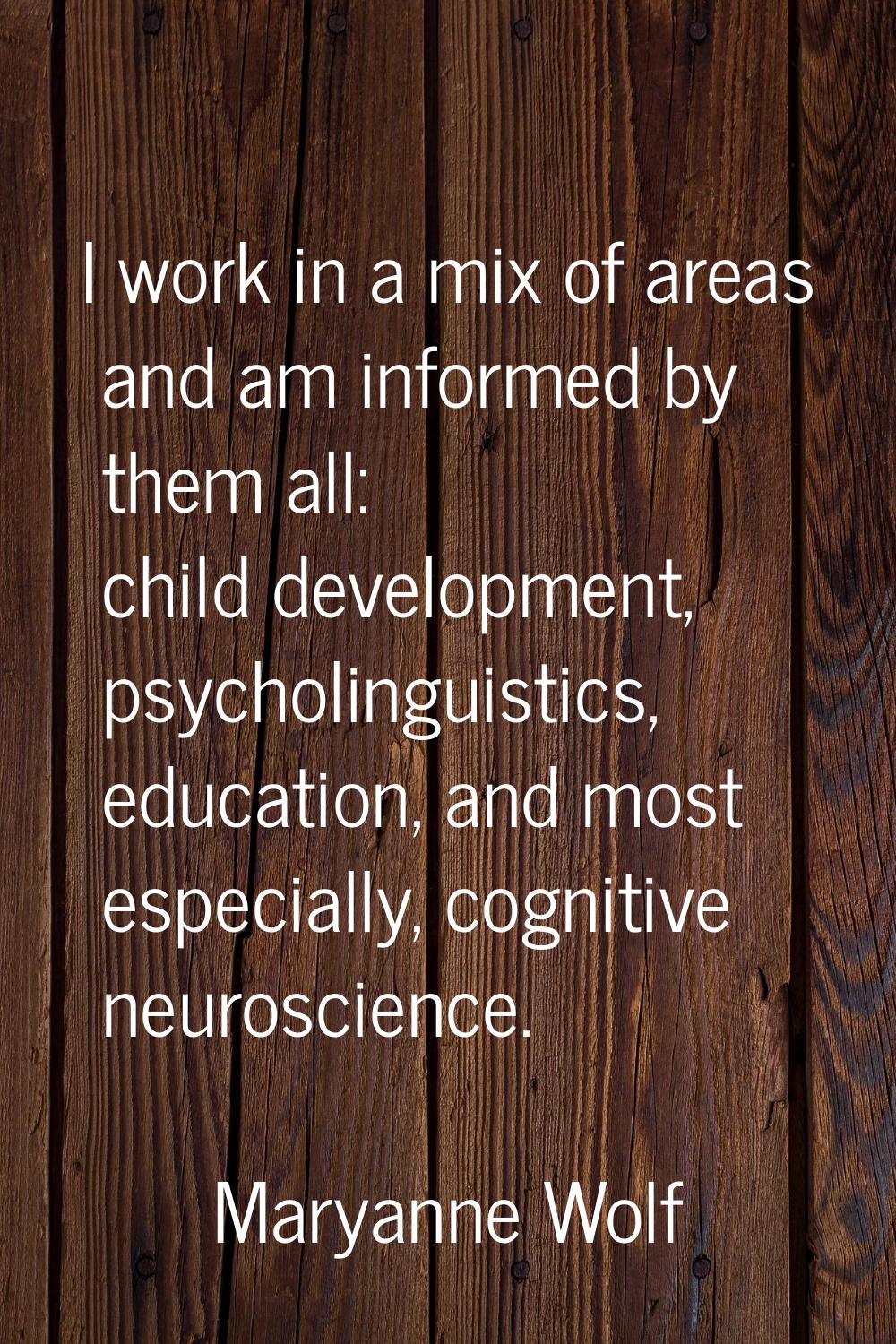 I work in a mix of areas and am informed by them all: child development, psycholinguistics, educati