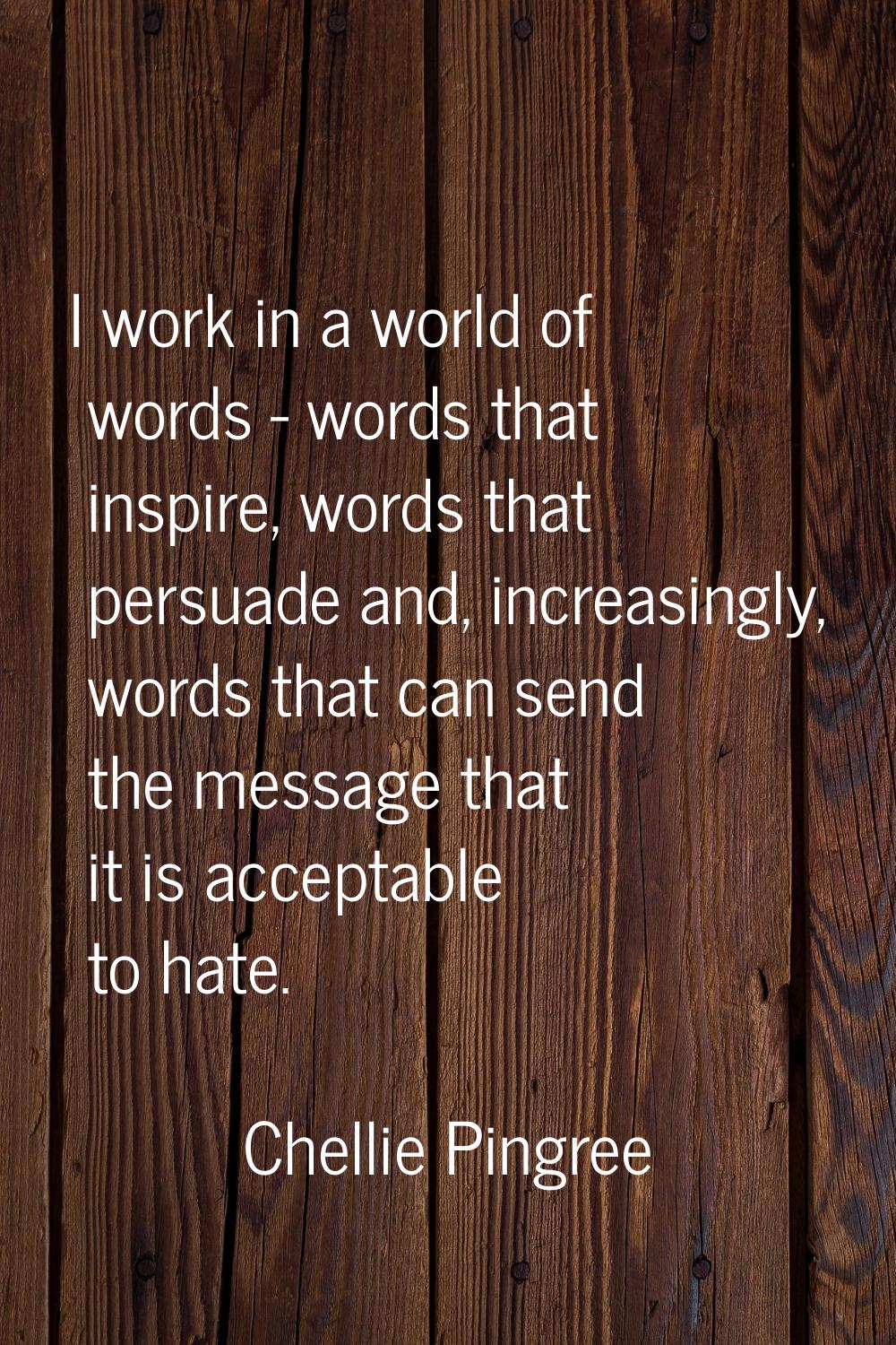 I work in a world of words - words that inspire, words that persuade and, increasingly, words that 