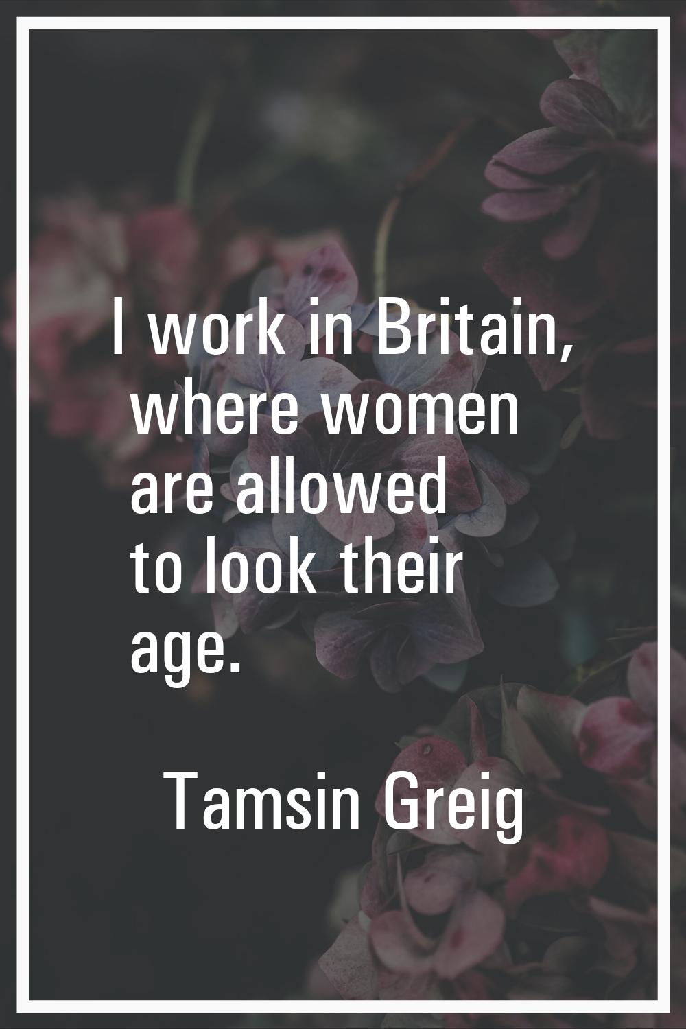 I work in Britain, where women are allowed to look their age.