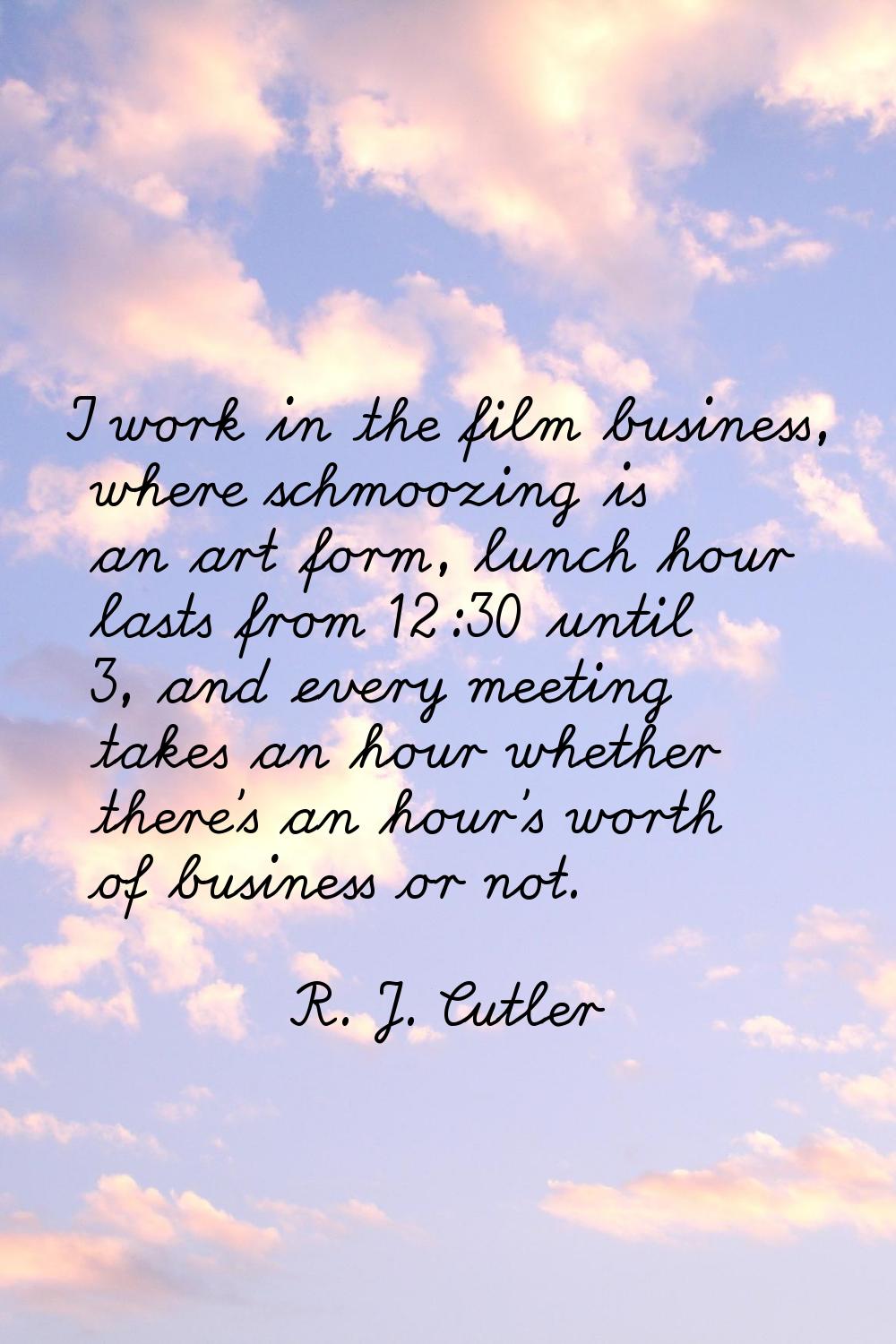 I work in the film business, where schmoozing is an art form, lunch hour lasts from 12:30 until 3, 
