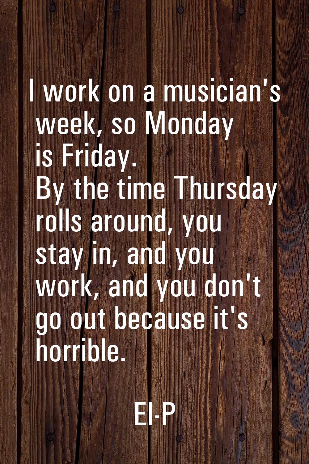 I work on a musician's week, so Monday is Friday. By the time Thursday rolls around, you stay in, a