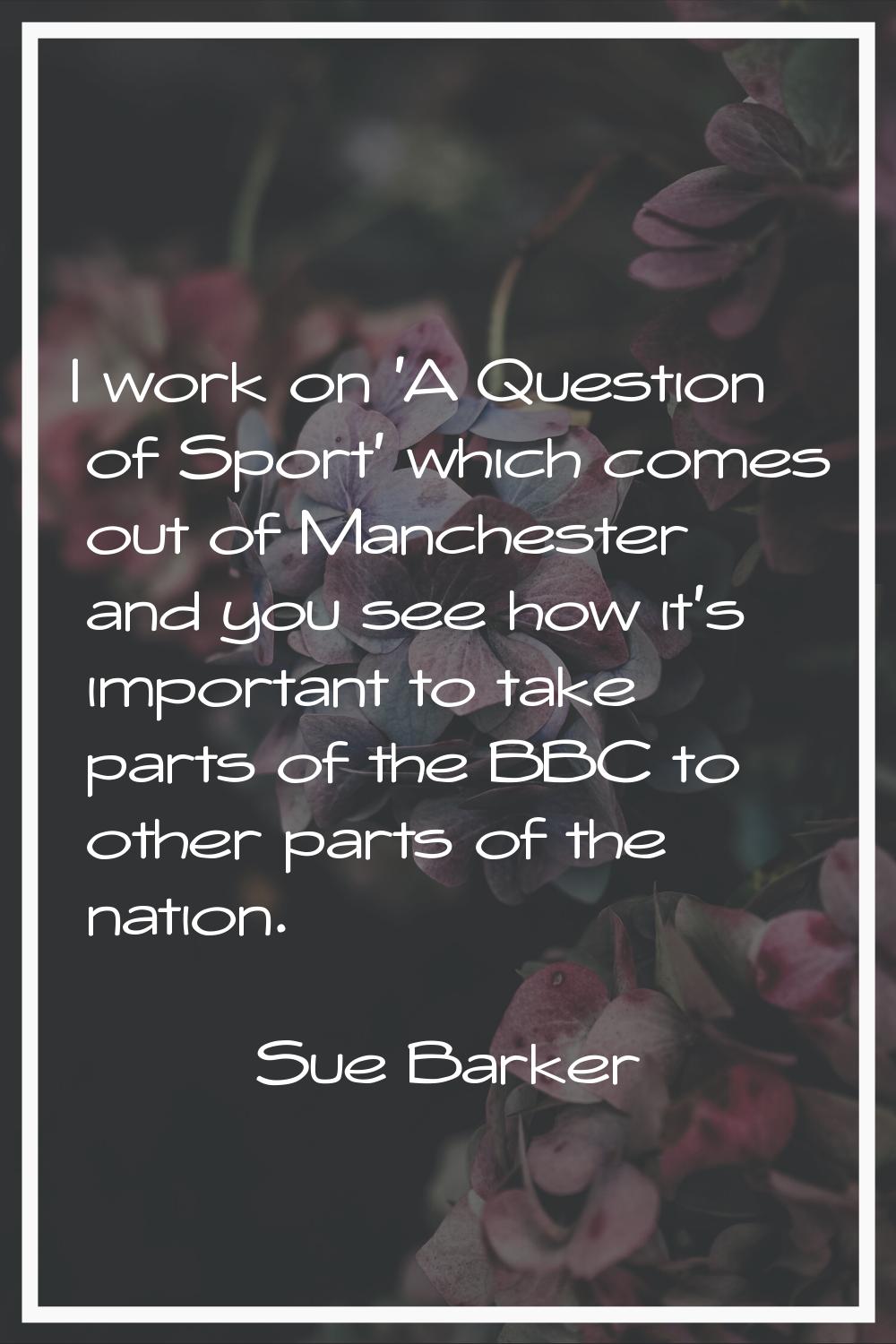 I work on 'A Question of Sport' which comes out of Manchester and you see how it's important to tak