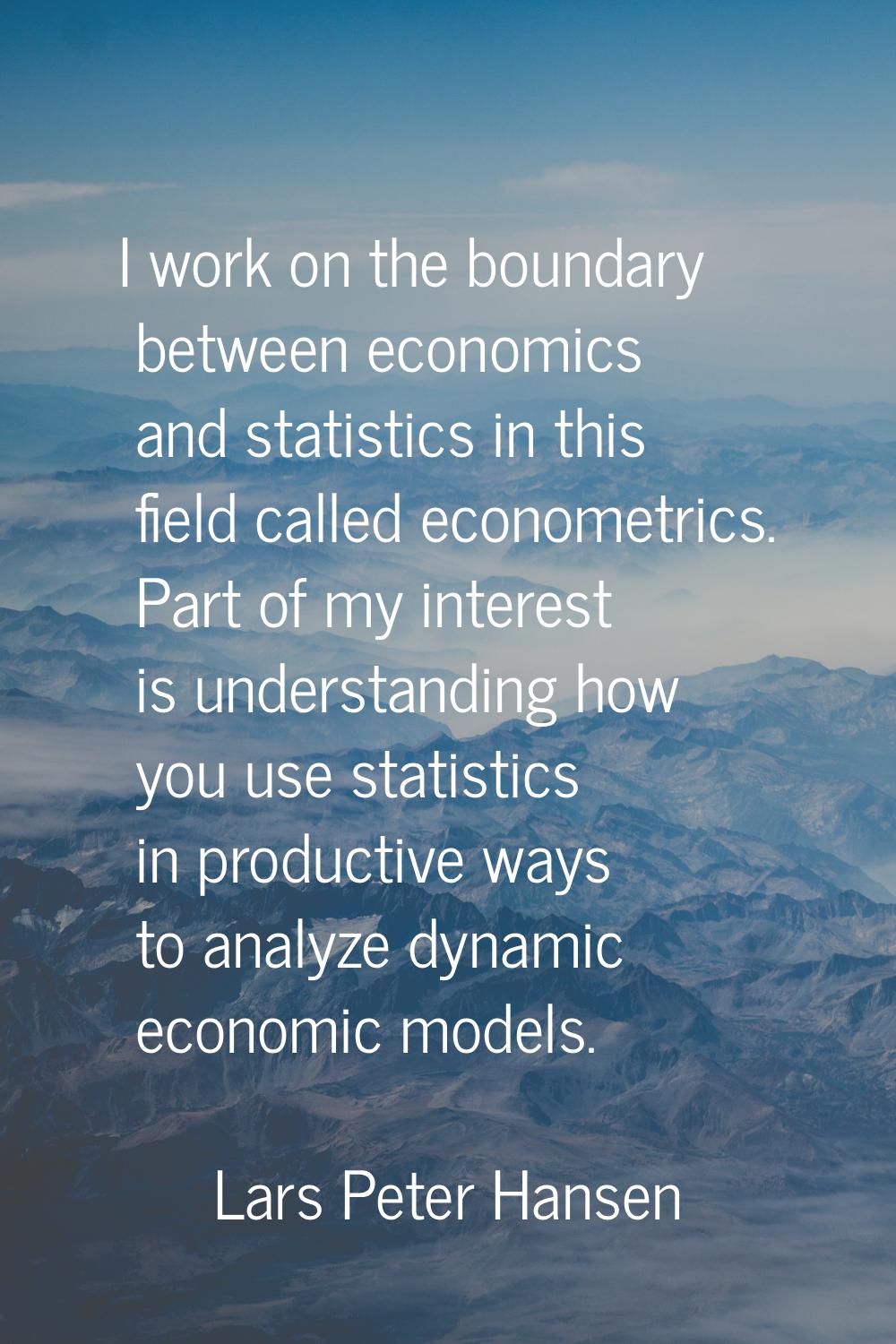 I work on the boundary between economics and statistics in this field called econometrics. Part of 