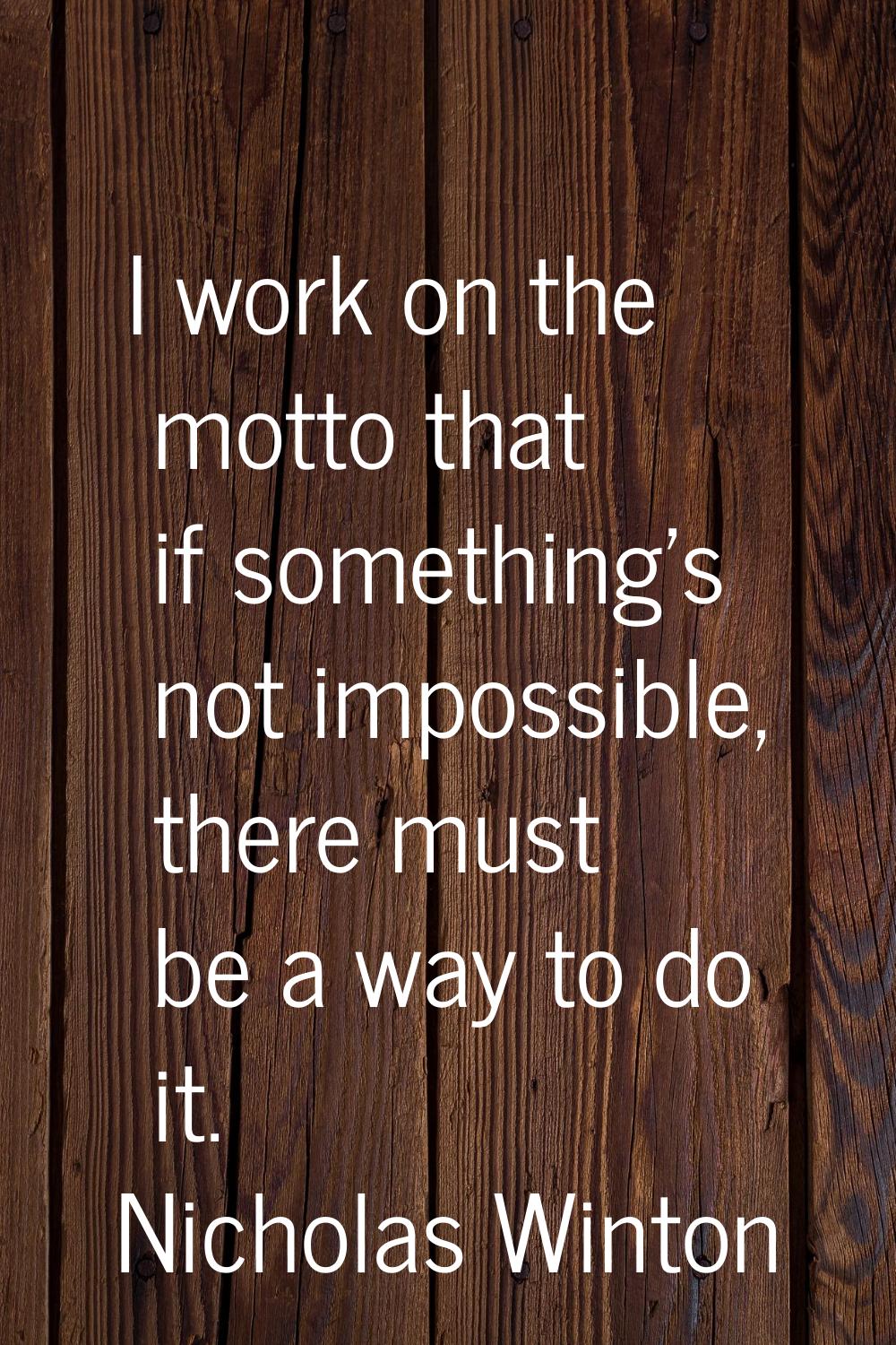 I work on the motto that if something's not impossible, there must be a way to do it.