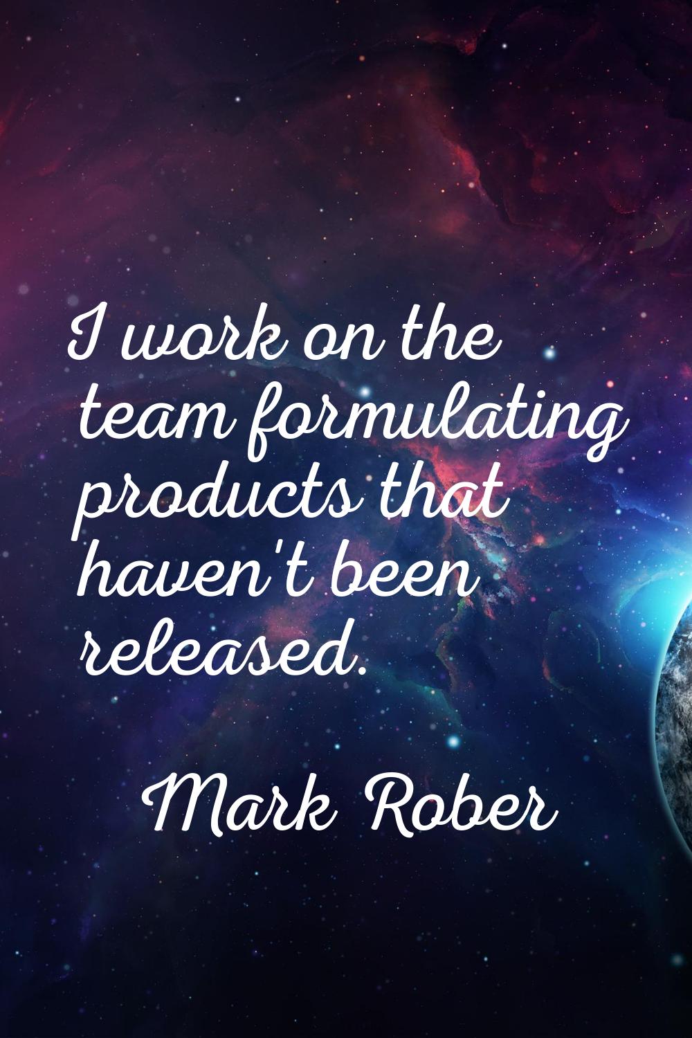 I work on the team formulating products that haven't been released.