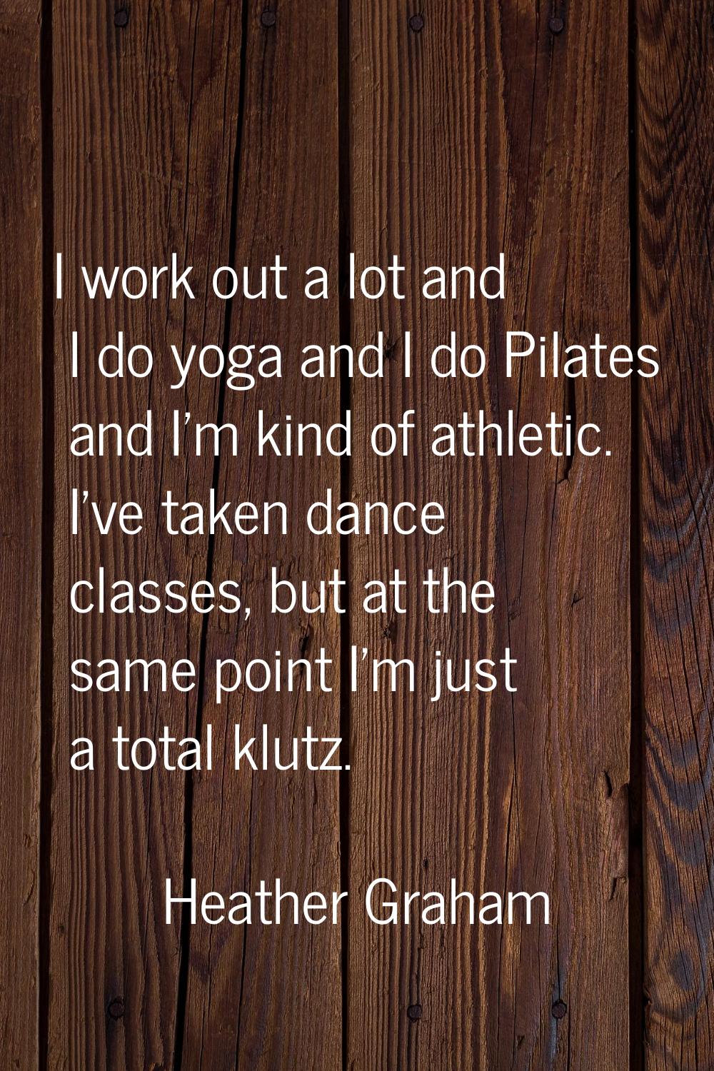 I work out a lot and I do yoga and I do Pilates and I'm kind of athletic. I've taken dance classes,