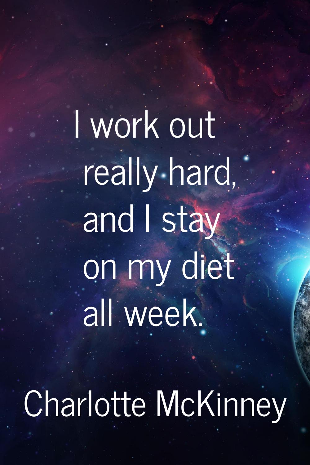 I work out really hard, and I stay on my diet all week.