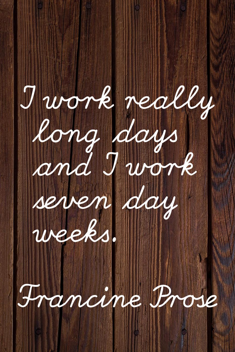 I work really long days and I work seven day weeks.