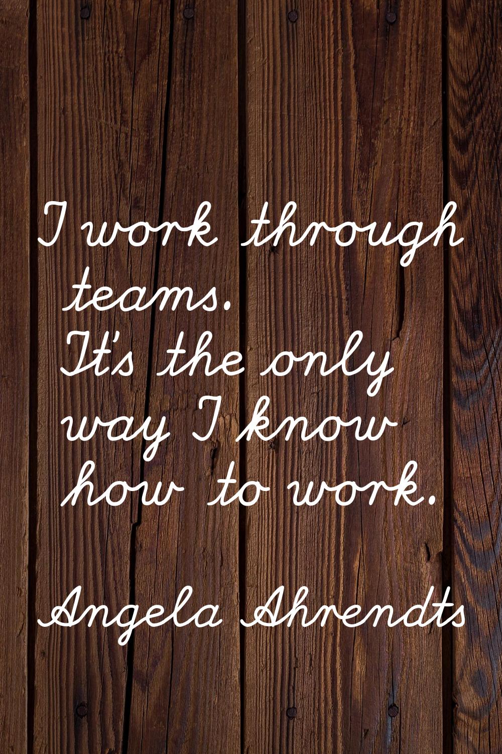 I work through teams. It's the only way I know how to work.