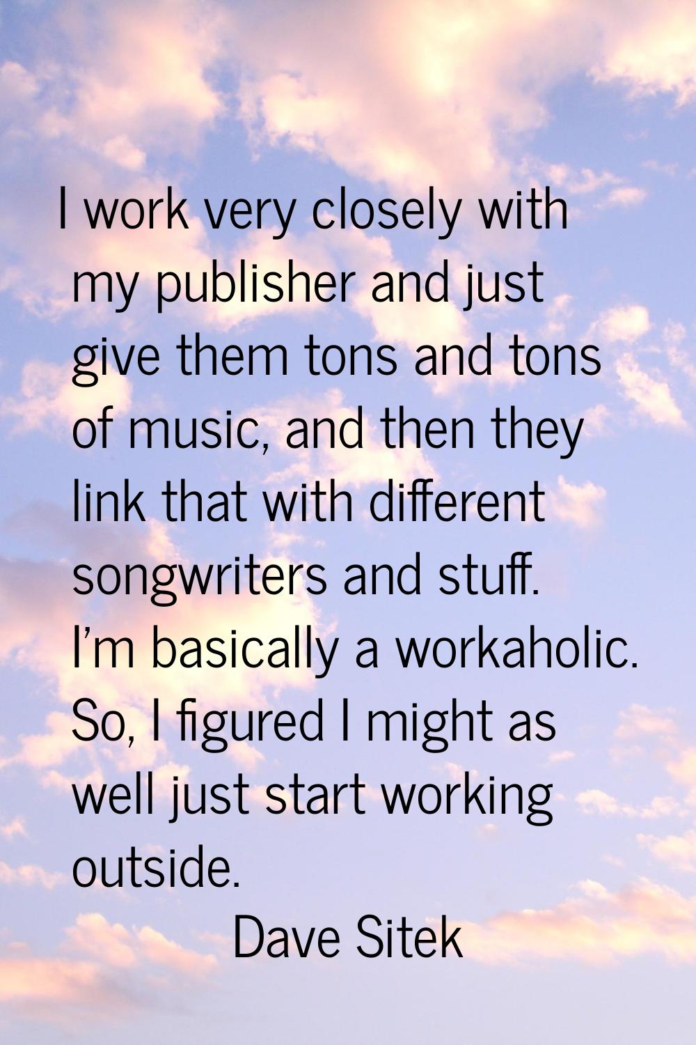 I work very closely with my publisher and just give them tons and tons of music, and then they link