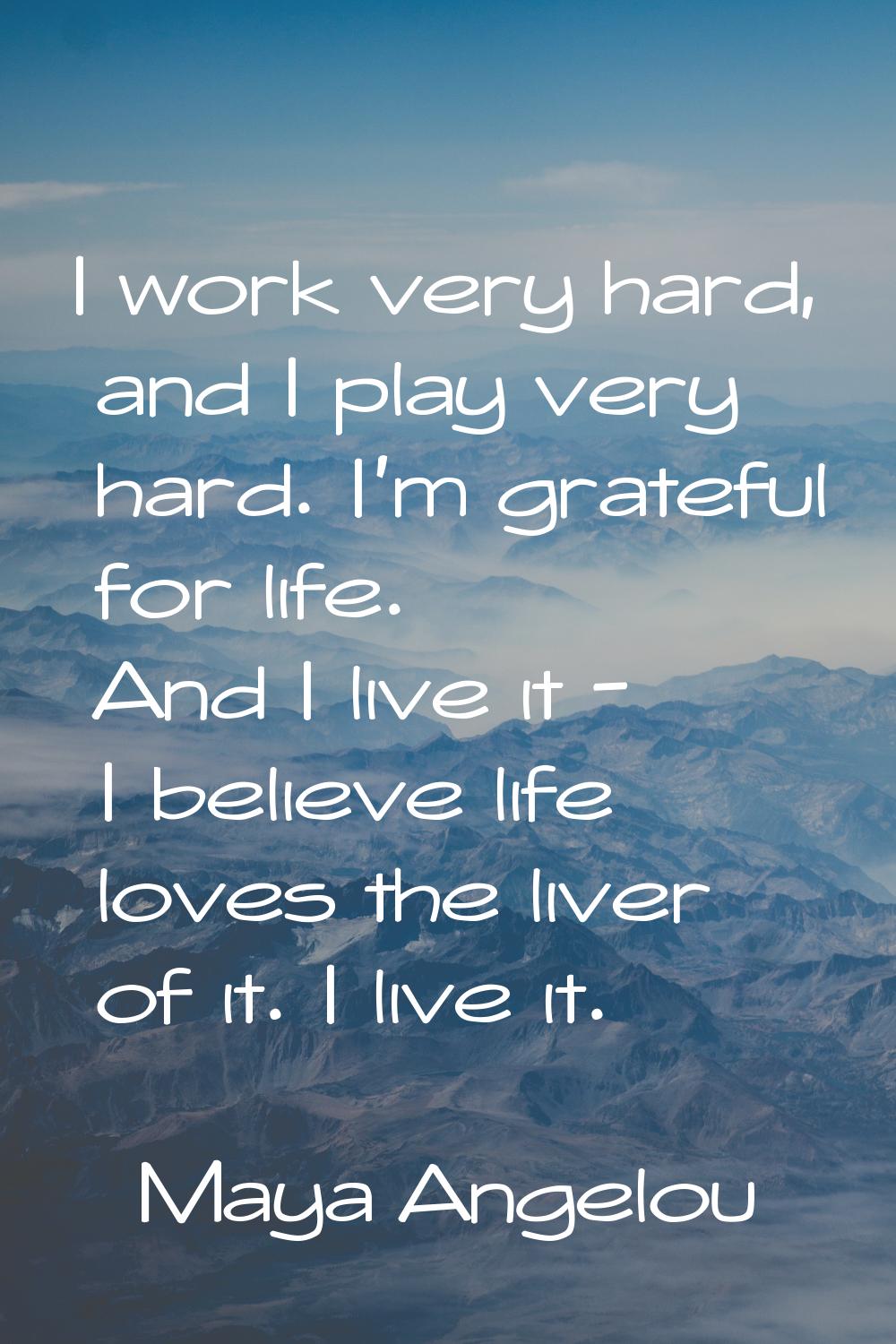 I work very hard, and I play very hard. I'm grateful for life. And I live it - I believe life loves