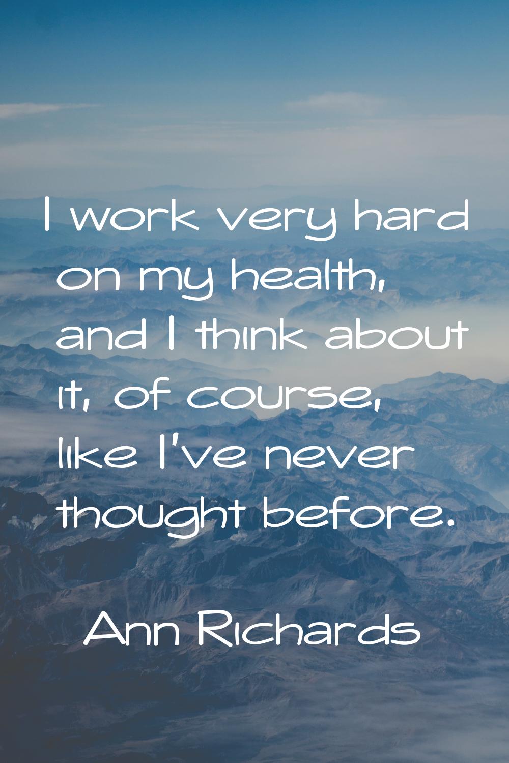 I work very hard on my health, and I think about it, of course, like I've never thought before.