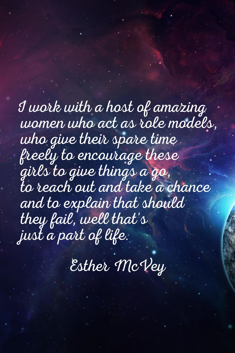 I work with a host of amazing women who act as role models, who give their spare time freely to enc