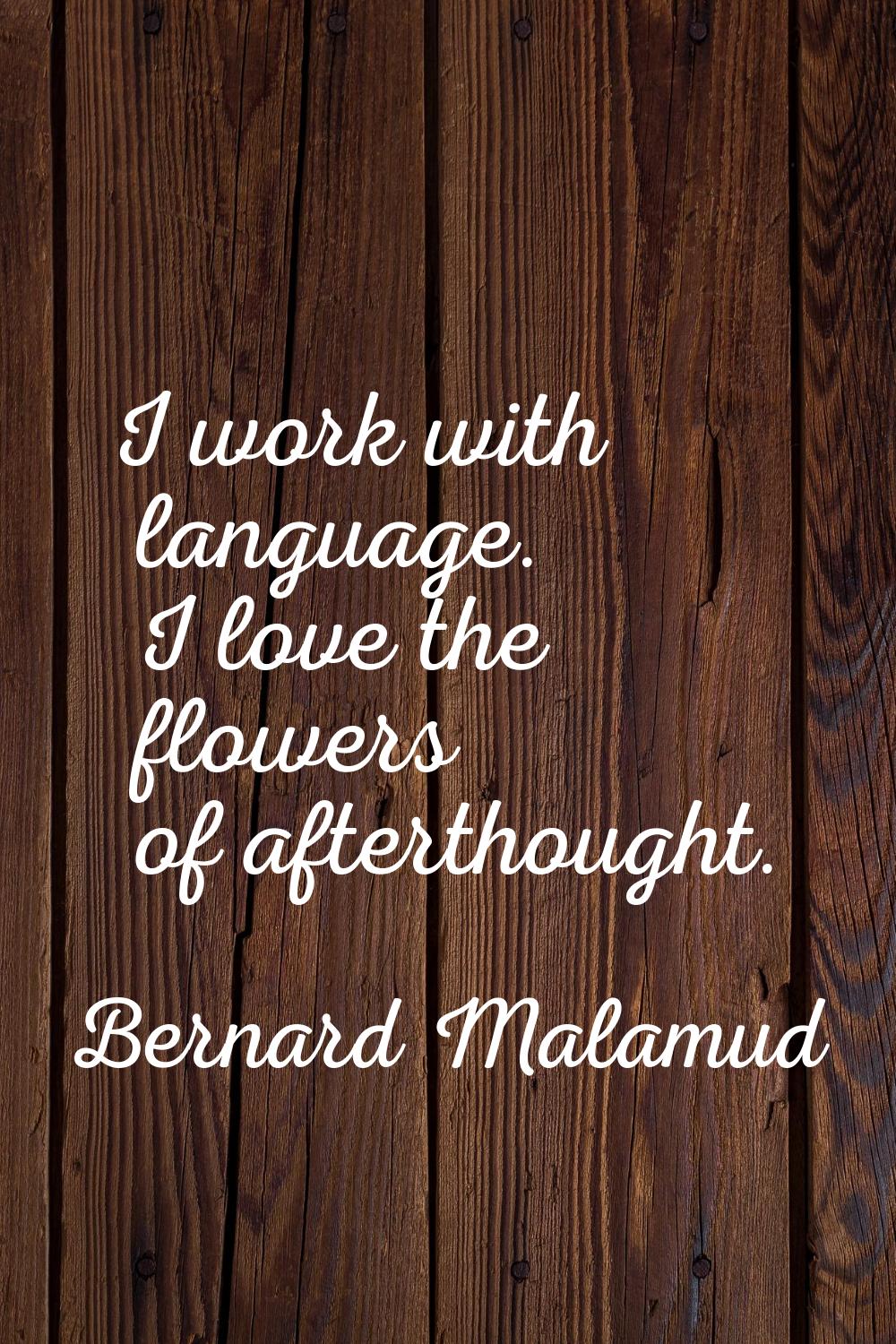 I work with language. I love the flowers of afterthought.