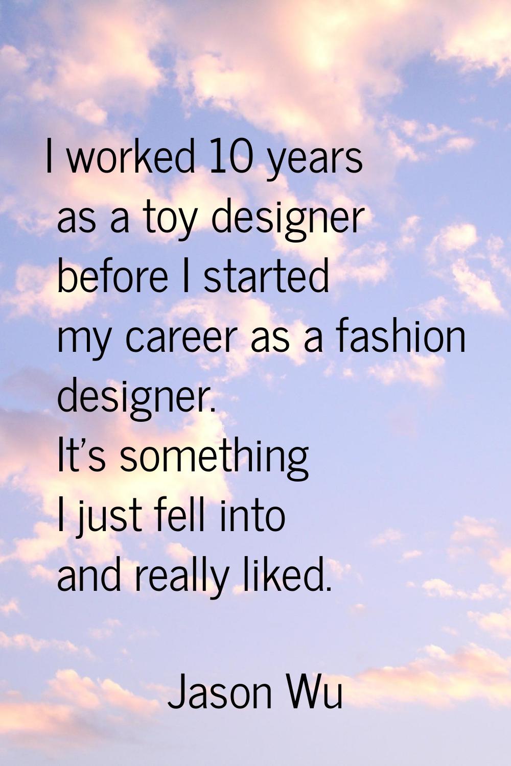 I worked 10 years as a toy designer before I started my career as a fashion designer. It's somethin