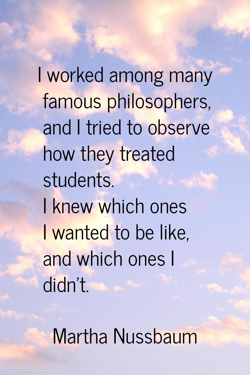 I worked among many famous philosophers, and I tried to observe how they treated students. I knew w
