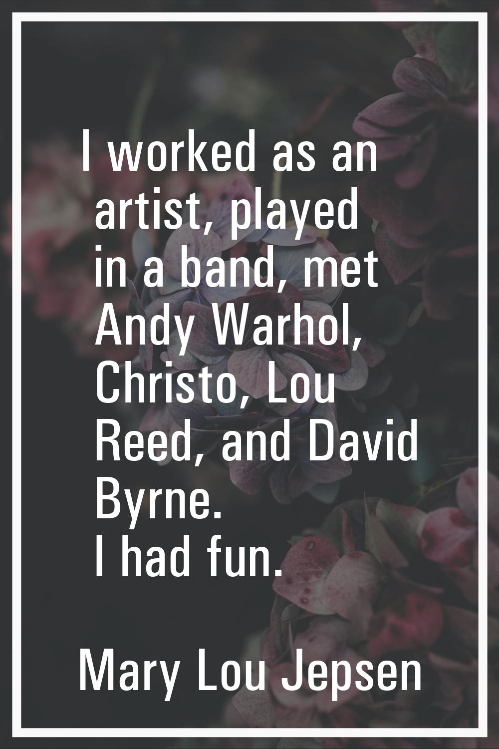 I worked as an artist, played in a band, met Andy Warhol, Christo, Lou Reed, and David Byrne. I had