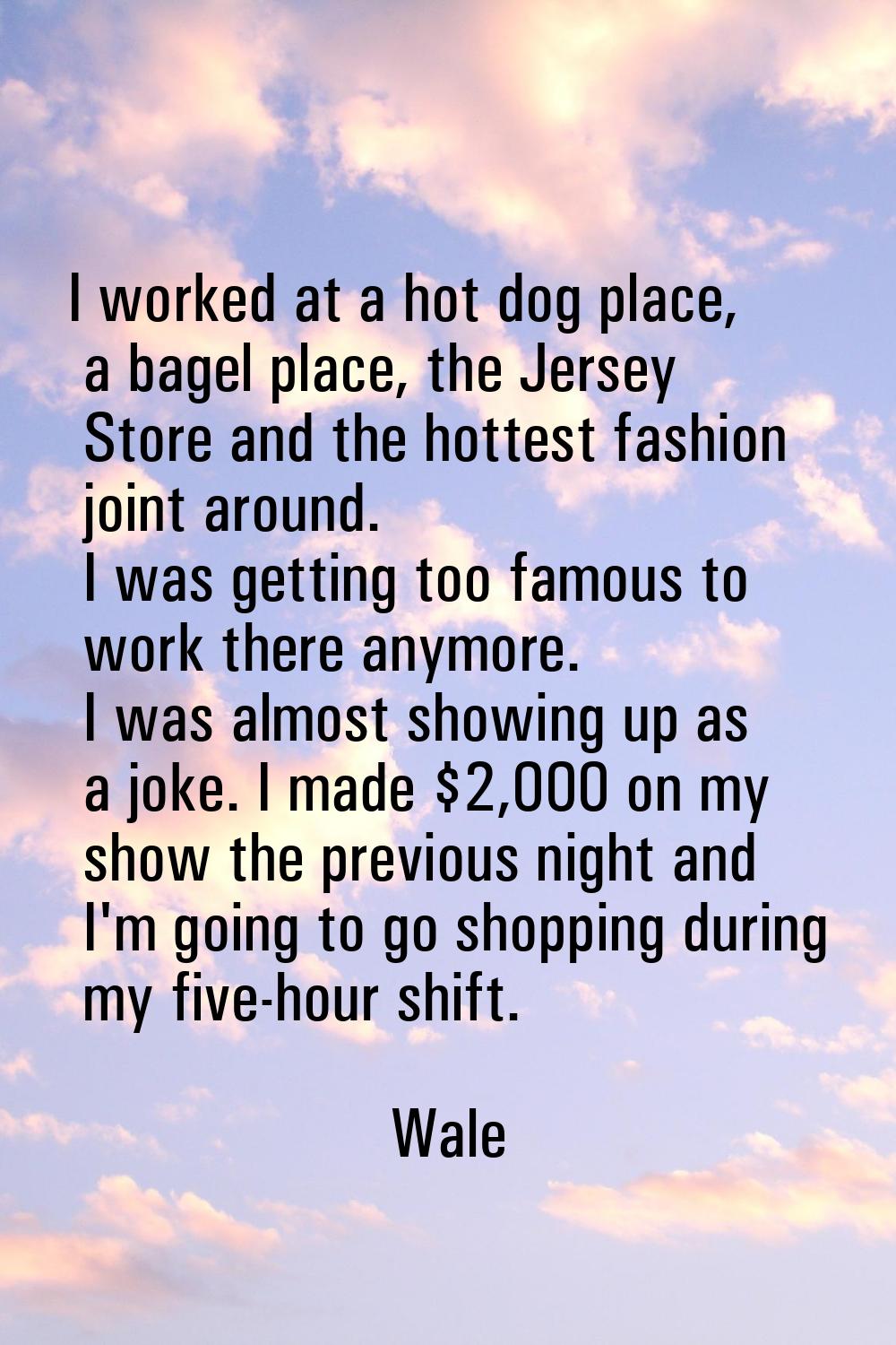 I worked at a hot dog place, a bagel place, the Jersey Store and the hottest fashion joint around. 