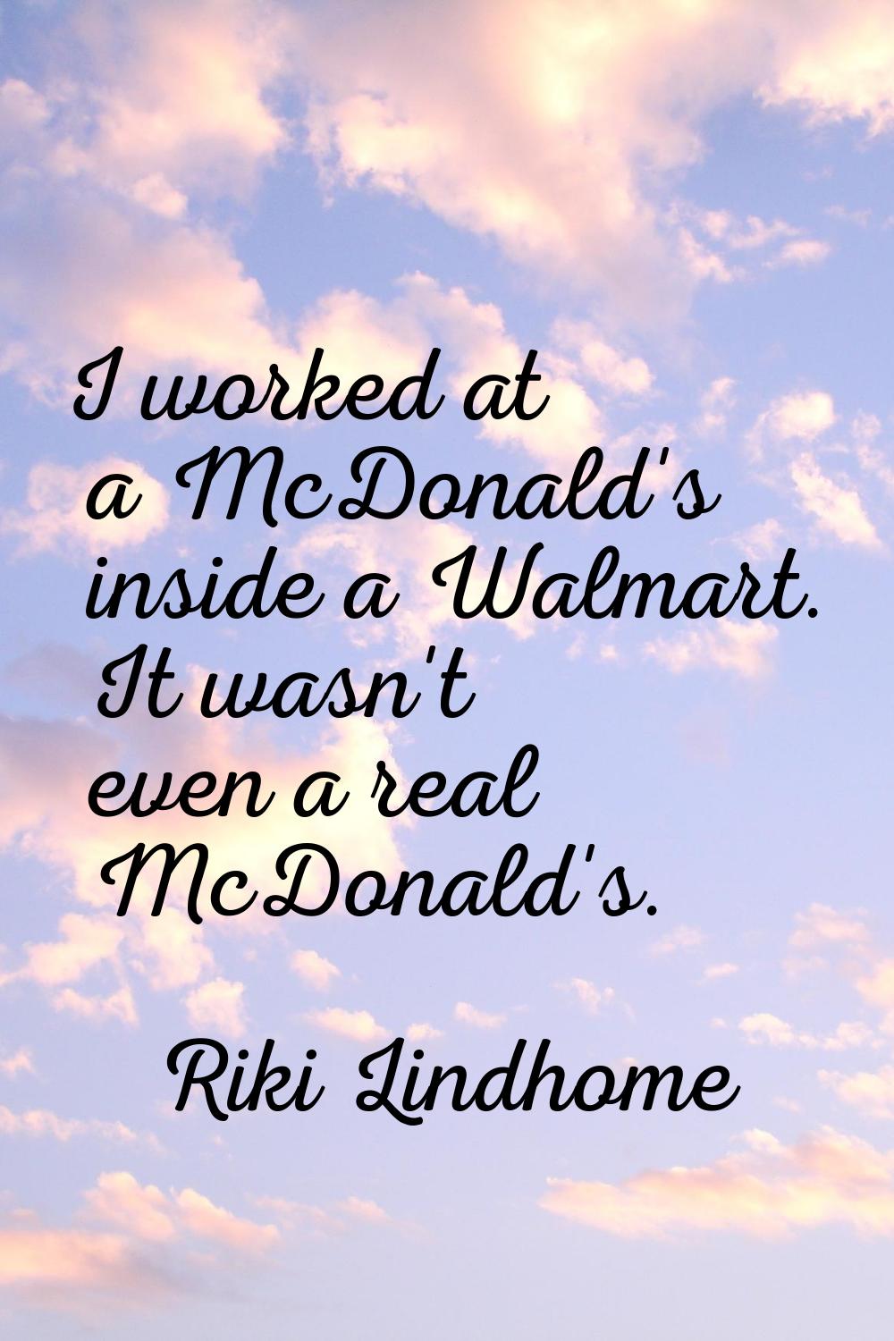 I worked at a McDonald's inside a Walmart. It wasn't even a real McDonald's.