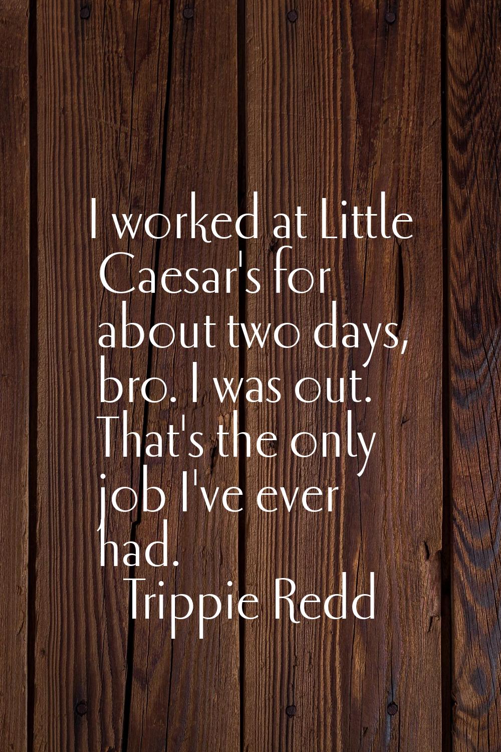 I worked at Little Caesar's for about two days, bro. I was out. That's the only job I've ever had.