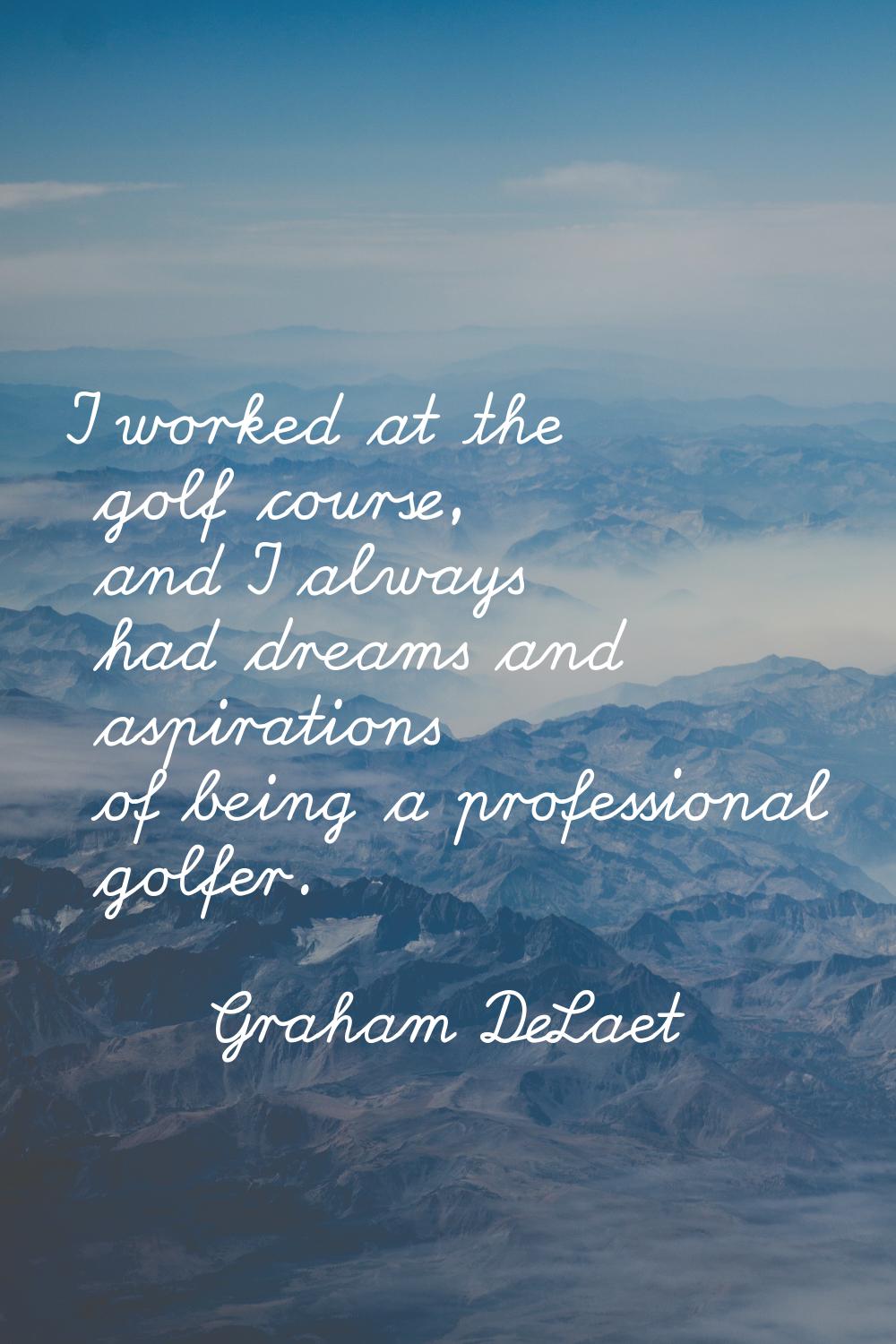I worked at the golf course, and I always had dreams and aspirations of being a professional golfer