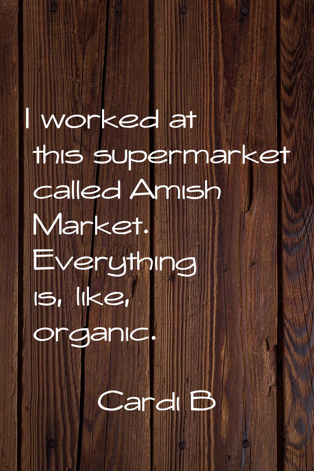 I worked at this supermarket called Amish Market. Everything is, like, organic.