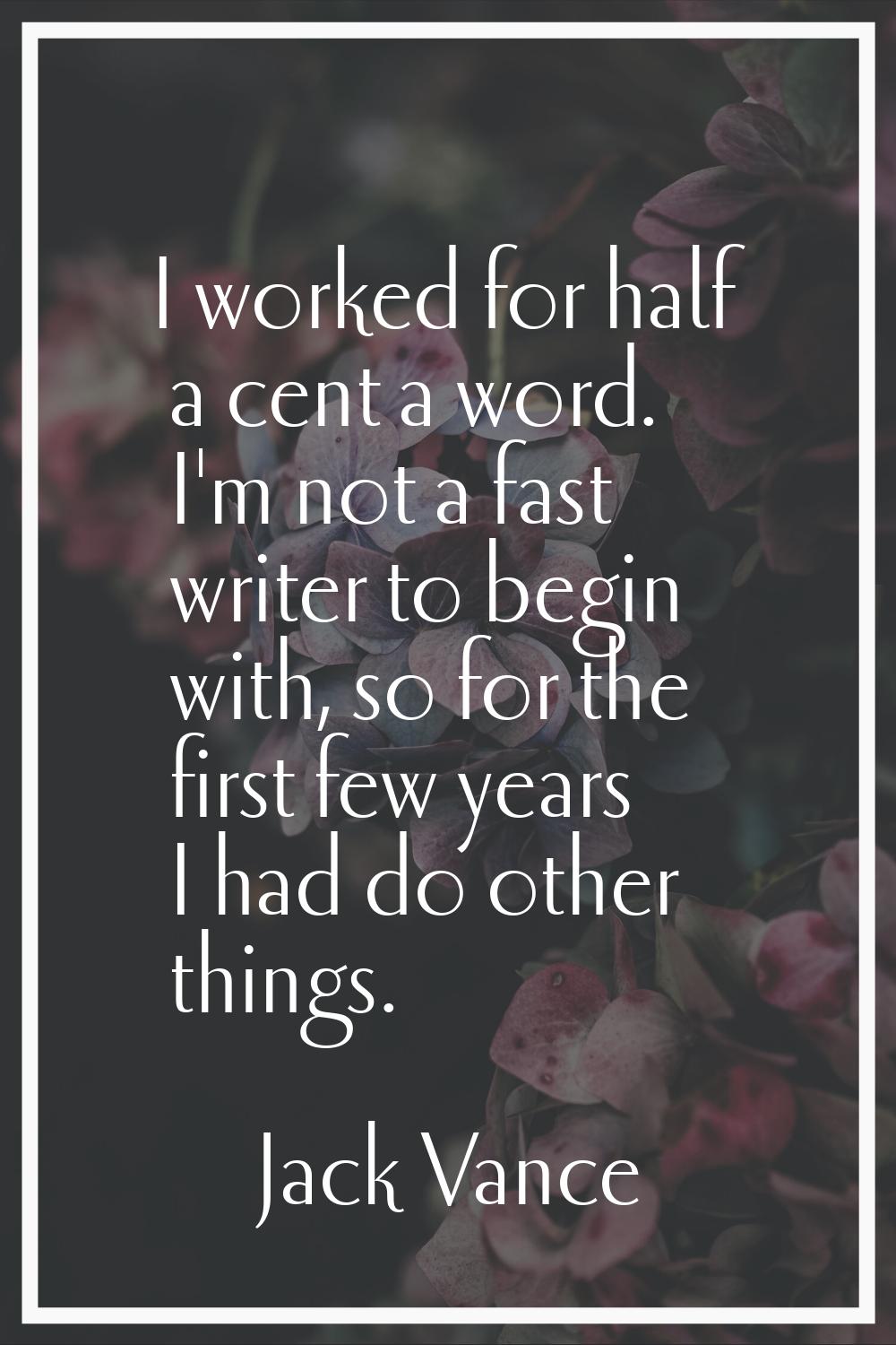 I worked for half a cent a word. I'm not a fast writer to begin with, so for the first few years I 