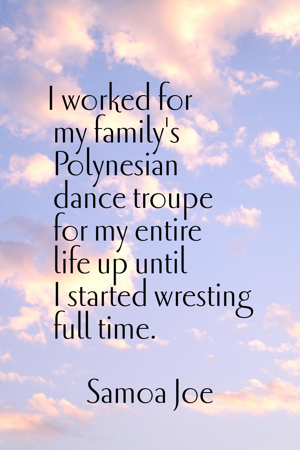 I worked for my family's Polynesian dance troupe for my entire life up until I started wresting ful