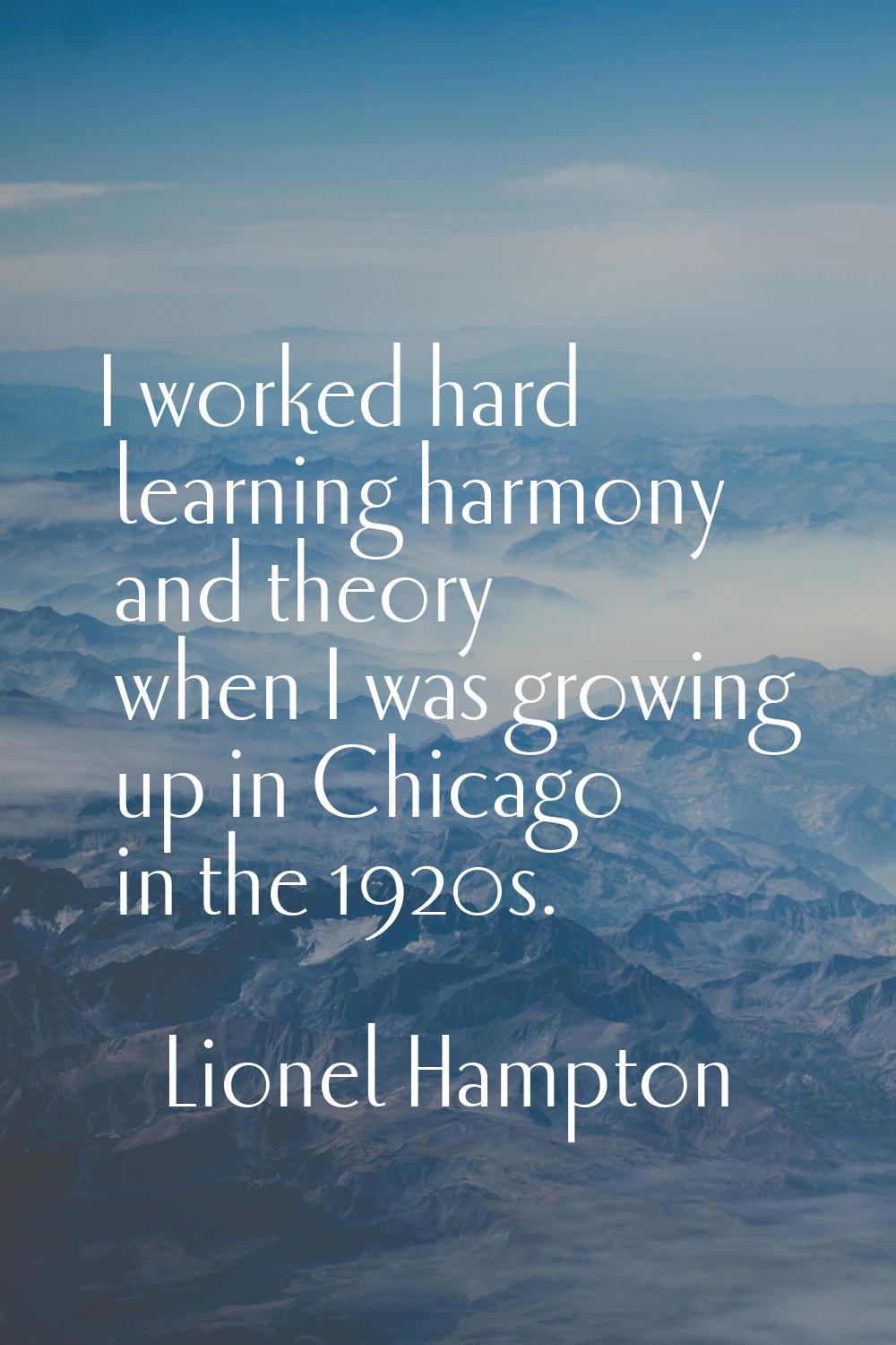 I worked hard learning harmony and theory when I was growing up in Chicago in the 1920s.