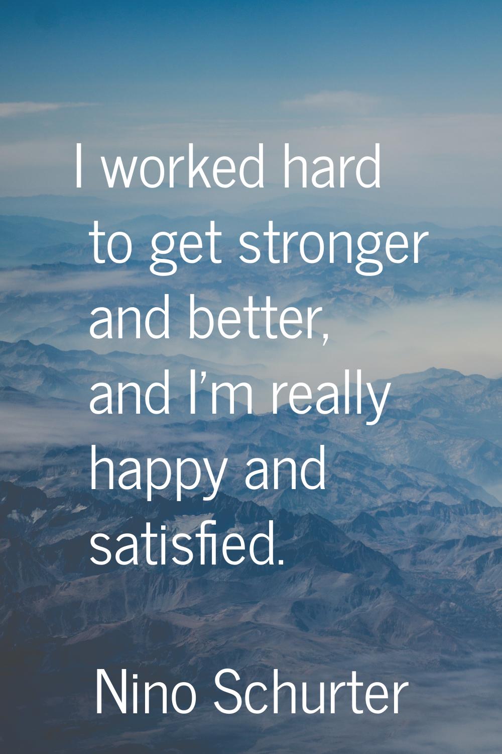 I worked hard to get stronger and better, and I'm really happy and satisfied.