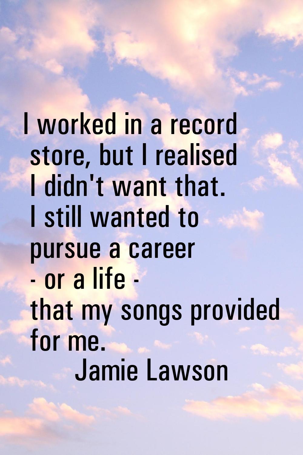 I worked in a record store, but I realised I didn't want that. I still wanted to pursue a career - 