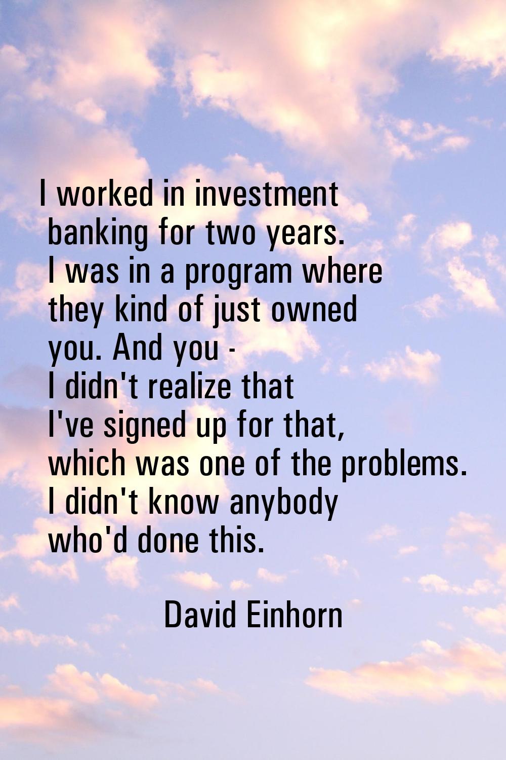 I worked in investment banking for two years. I was in a program where they kind of just owned you.