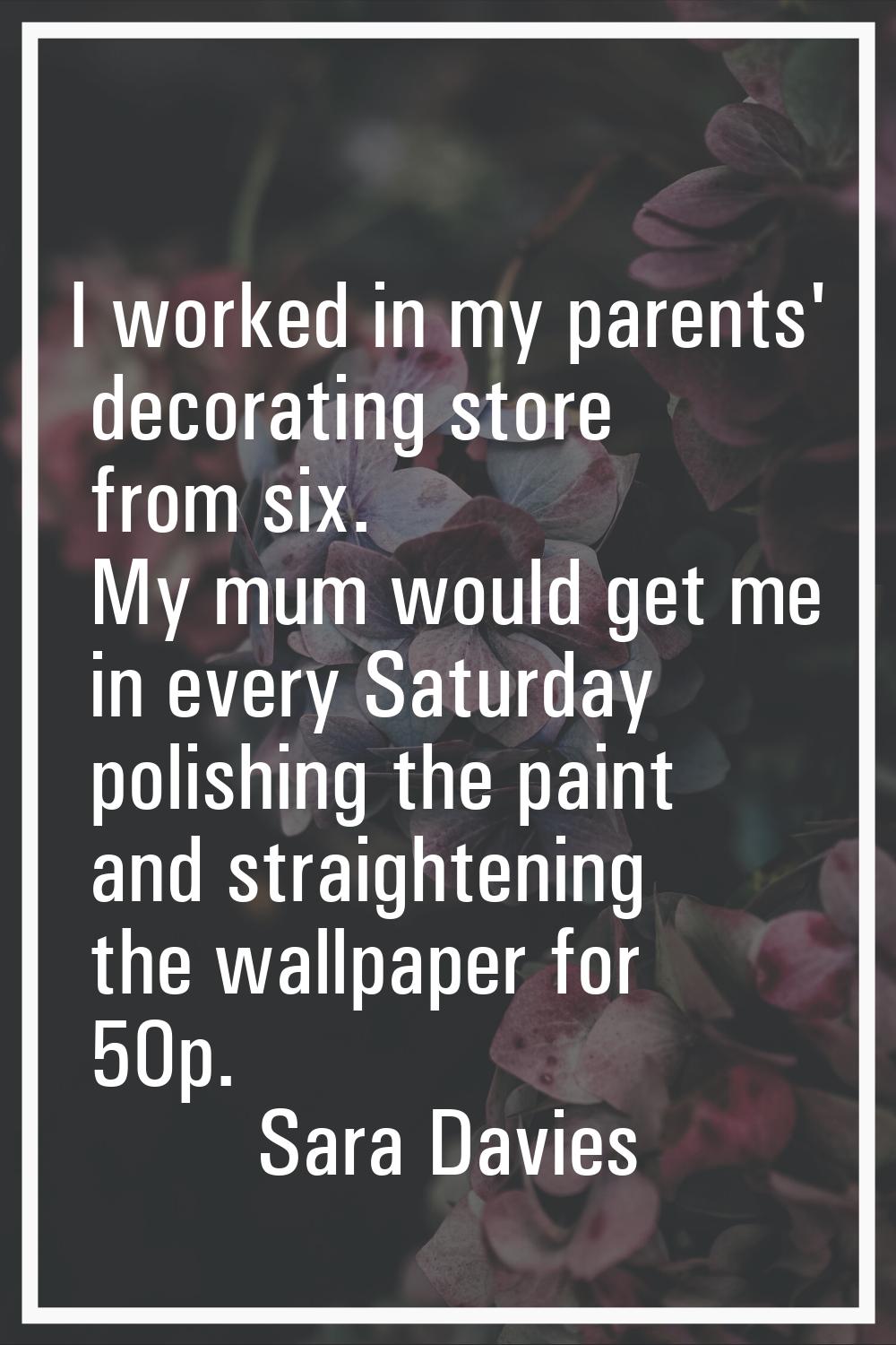I worked in my parents' decorating store from six. My mum would get me in every Saturday polishing 