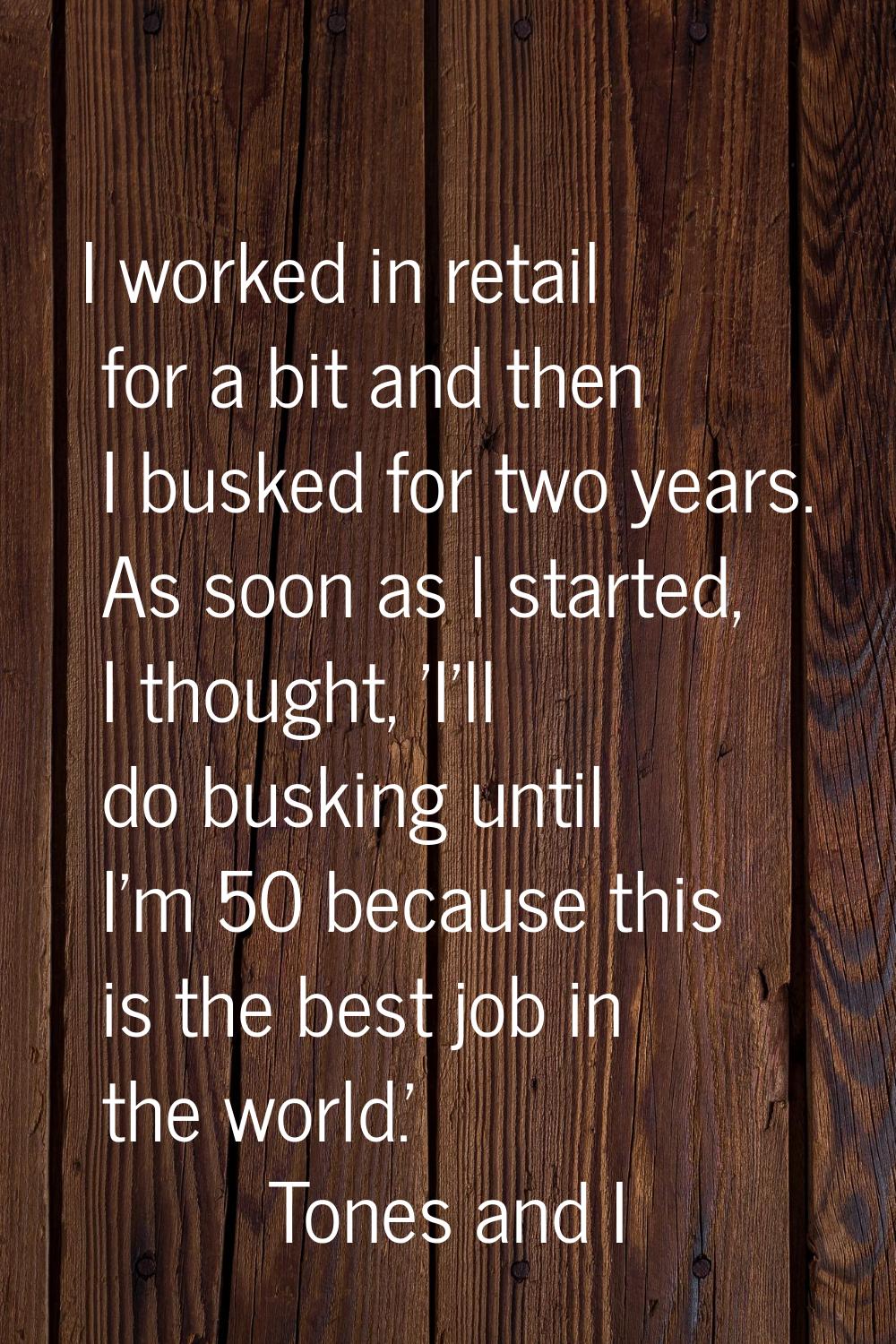 I worked in retail for a bit and then I busked for two years. As soon as I started, I thought, 'I'l
