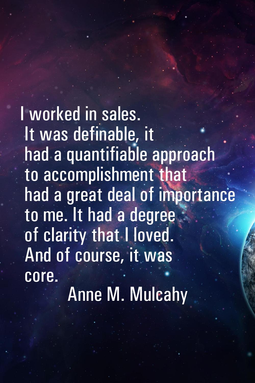 I worked in sales. It was definable, it had a quantifiable approach to accomplishment that had a gr