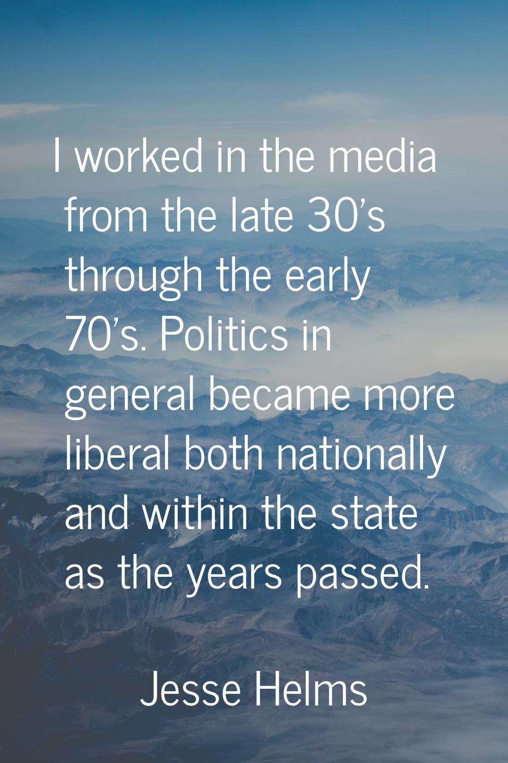 I worked in the media from the late 30's through the early 70's. Politics in general became more li