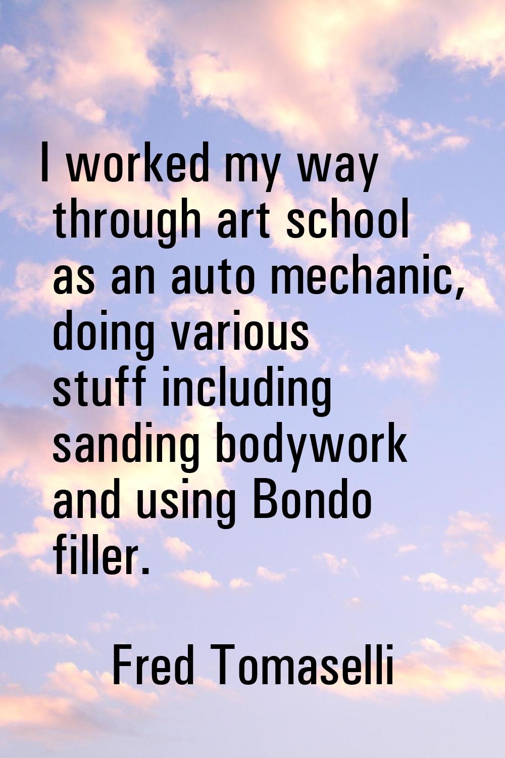 I worked my way through art school as an auto mechanic, doing various stuff including sanding bodyw