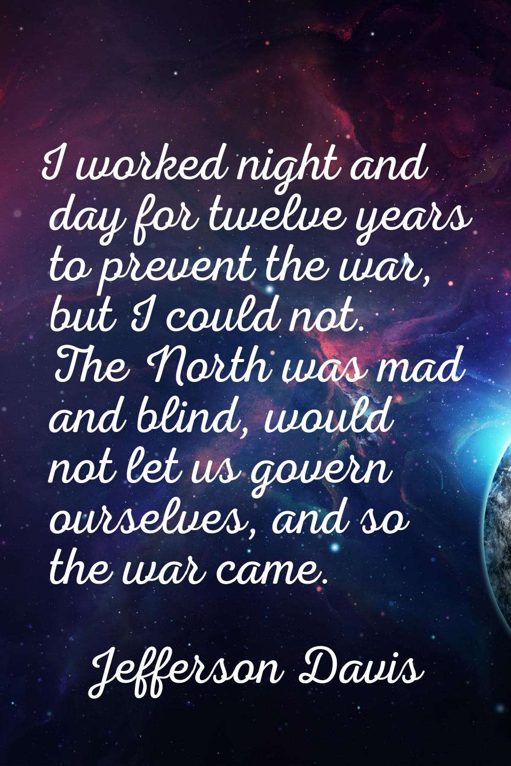 I worked night and day for twelve years to prevent the war, but I could not. The North was mad and 