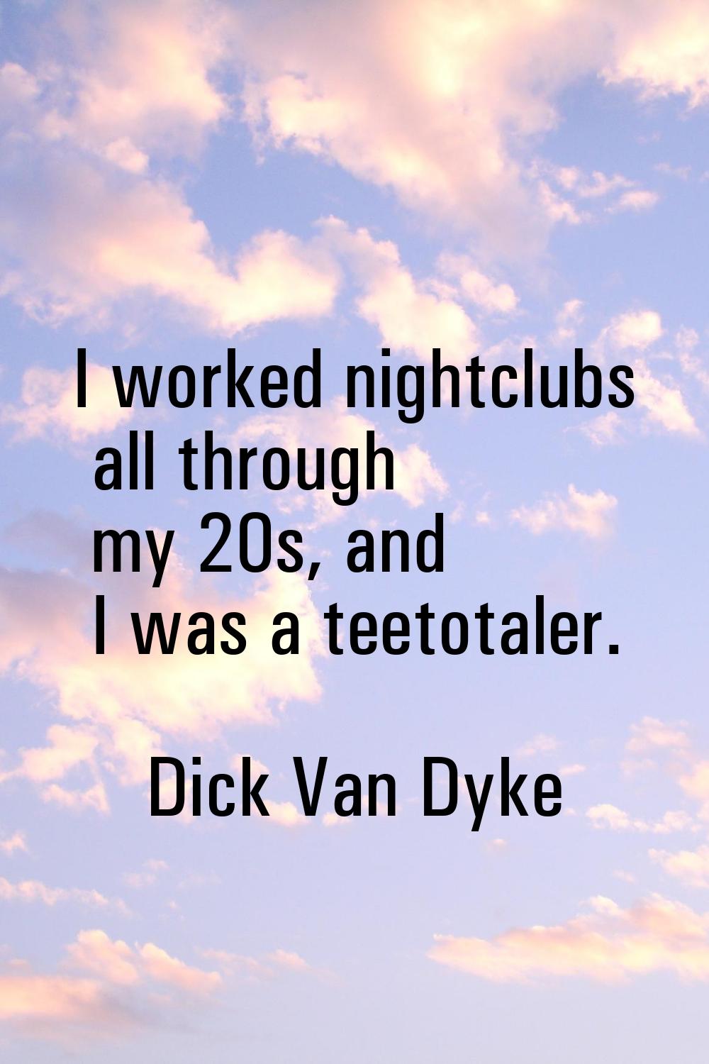 I worked nightclubs all through my 20s, and I was a teetotaler.