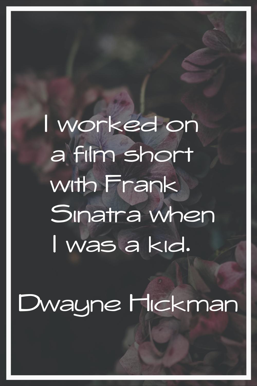 I worked on a film short with Frank Sinatra when I was a kid.