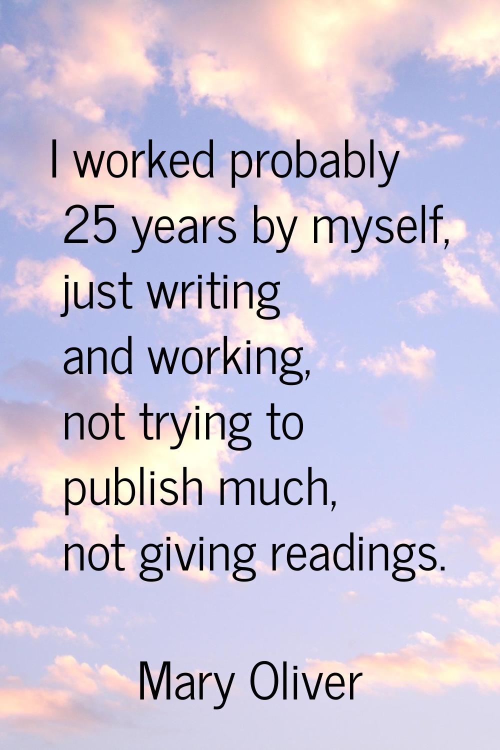 I worked probably 25 years by myself, just writing and working, not trying to publish much, not giv