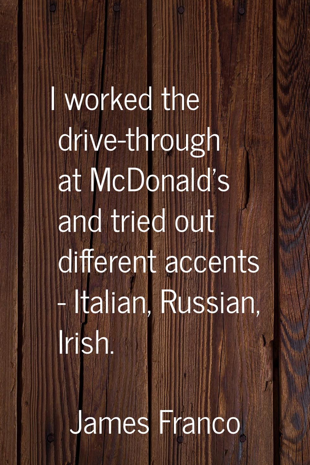 I worked the drive-through at McDonald's and tried out different accents - Italian, Russian, Irish.