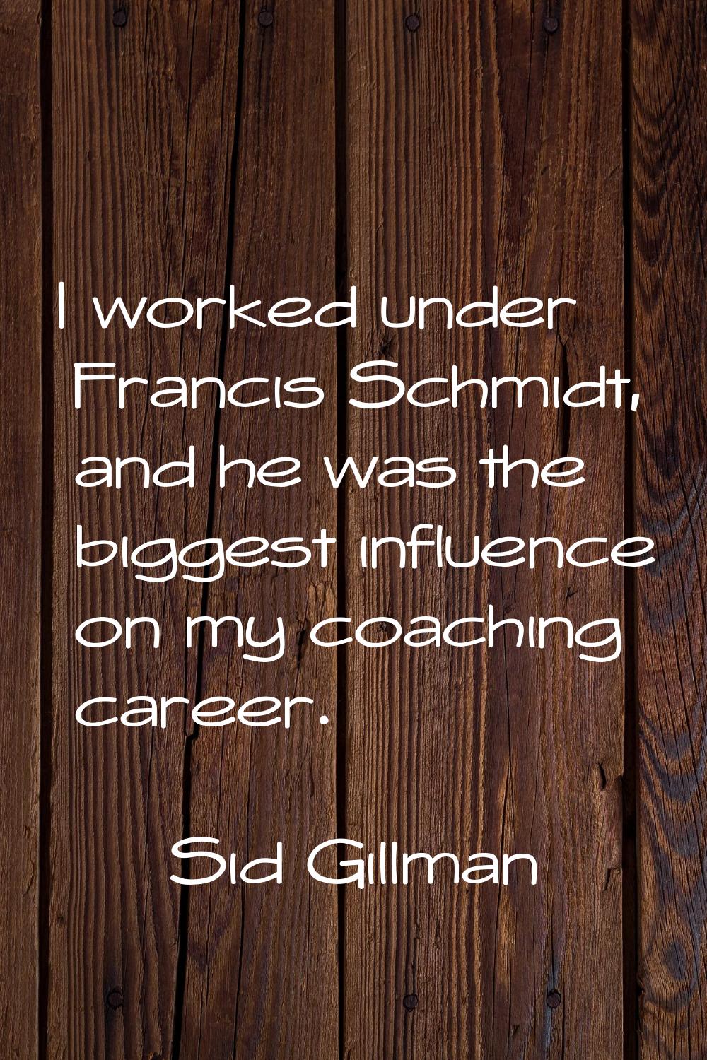 I worked under Francis Schmidt, and he was the biggest influence on my coaching career.