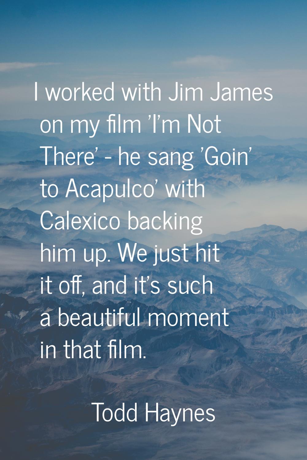 I worked with Jim James on my film 'I'm Not There' - he sang 'Goin' to Acapulco' with Calexico back