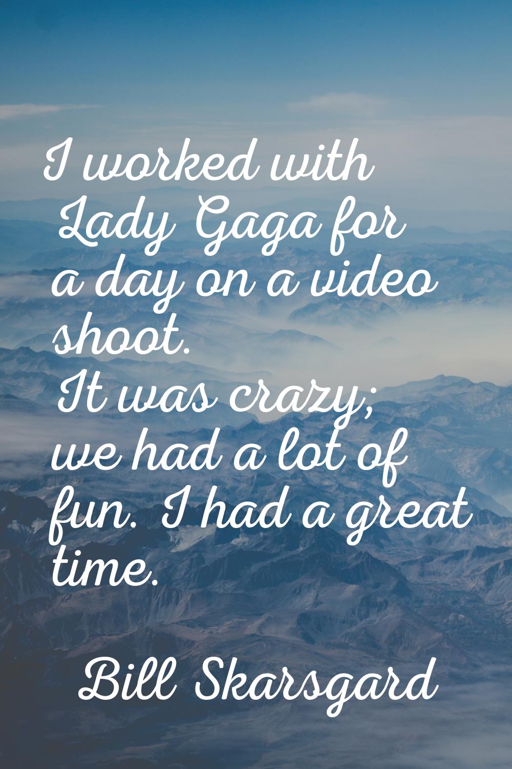 I worked with Lady Gaga for a day on a video shoot. It was crazy; we had a lot of fun. I had a grea